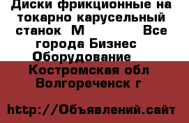 Диски фрикционные на токарно-карусельный станок 1М553, 1531 - Все города Бизнес » Оборудование   . Костромская обл.,Волгореченск г.